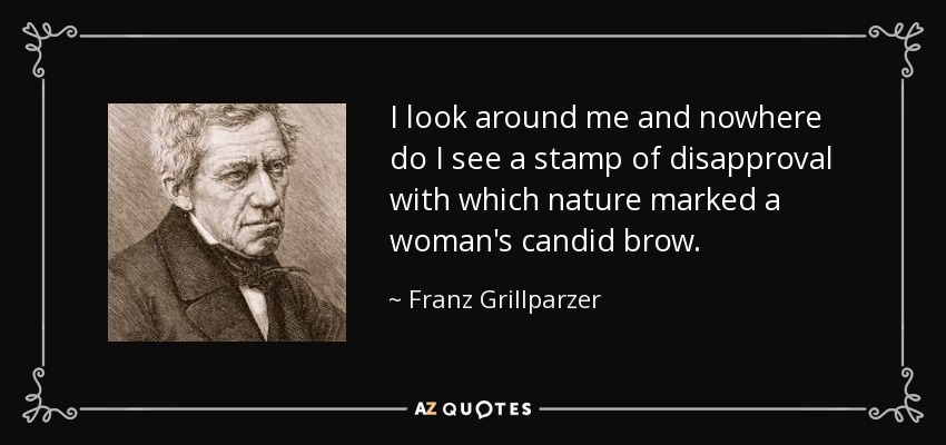 I look around me and nowhere do I see a stamp of disapproval with which nature marked a woman's candid brow. - Franz Grillparzer