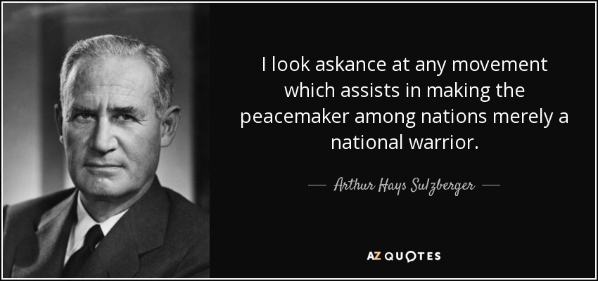 I look askance at any movement which assists in making the peacemaker among nations merely a national warrior. - Arthur Hays Sulzberger