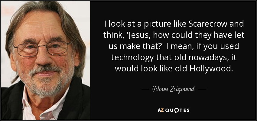 I look at a picture like Scarecrow and think, 'Jesus, how could they have let us make that?' I mean, if you used technology that old nowadays, it would look like old Hollywood. - Vilmos Zsigmond