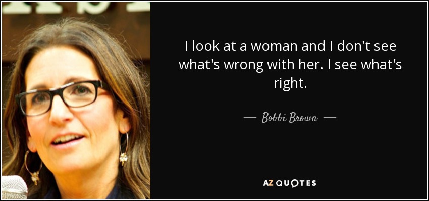 I look at a woman and I don't see what's wrong with her. I see what's right. - Bobbi Brown