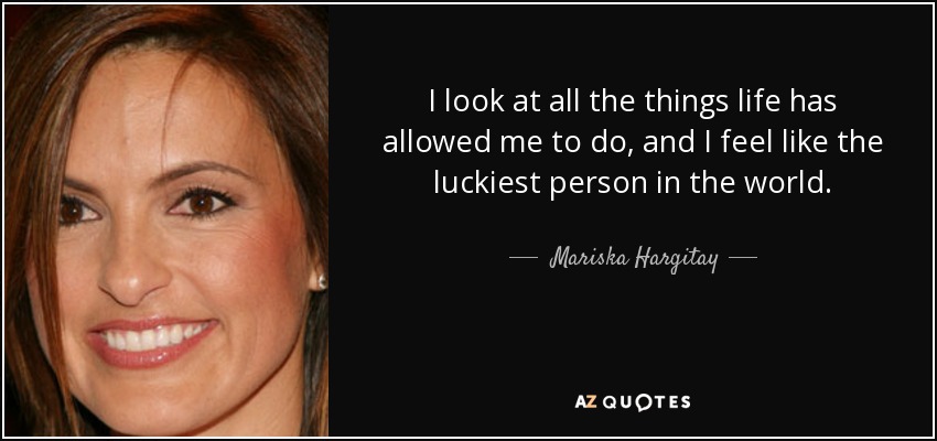 I look at all the things life has allowed me to do, and I feel like the luckiest person in the world. - Mariska Hargitay