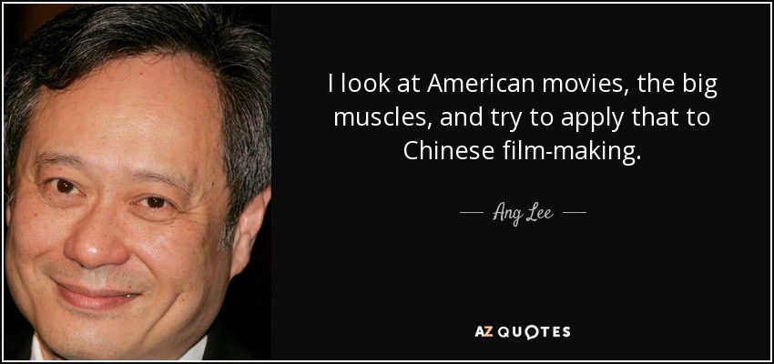 I look at American movies, the big muscles, and try to apply that to Chinese film-making. - Ang Lee