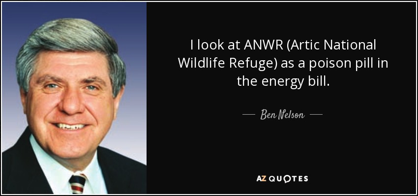 I look at ANWR (Artic National Wildlife Refuge) as a poison pill in the energy bill. - Ben Nelson