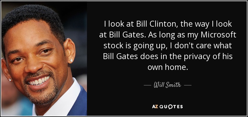 I look at Bill Clinton, the way I look at Bill Gates. As long as my Microsoft stock is going up, I don't care what Bill Gates does in the privacy of his own home. - Will Smith