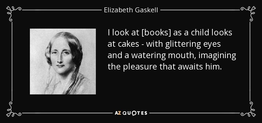 I look at [books] as a child looks at cakes - with glittering eyes and a watering mouth, imagining the pleasure that awaits him. - Elizabeth Gaskell