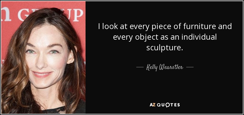 I look at every piece of furniture and every object as an individual sculpture. - Kelly Wearstler