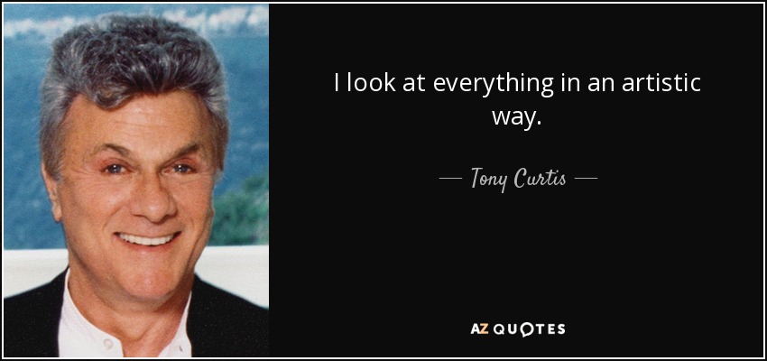 I look at everything in an artistic way. - Tony Curtis