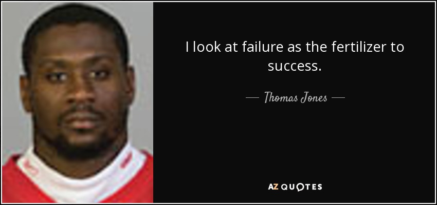 I look at failure as the fertilizer to success. - Thomas Jones