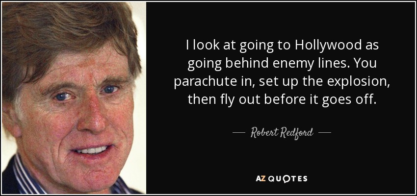 I look at going to Hollywood as going behind enemy lines. You parachute in, set up the explosion, then fly out before it goes off. - Robert Redford