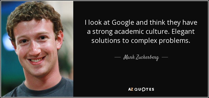 I look at Google and think they have a strong academic culture. Elegant solutions to complex problems. - Mark Zuckerberg
