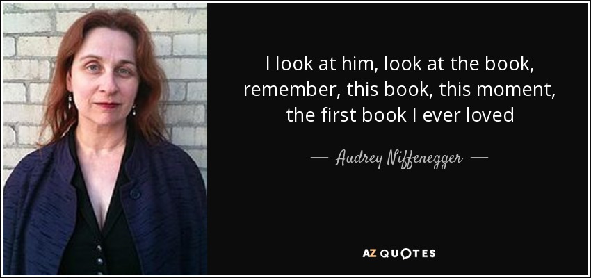 I look at him, look at the book, remember, this book, this moment, the first book I ever loved - Audrey Niffenegger
