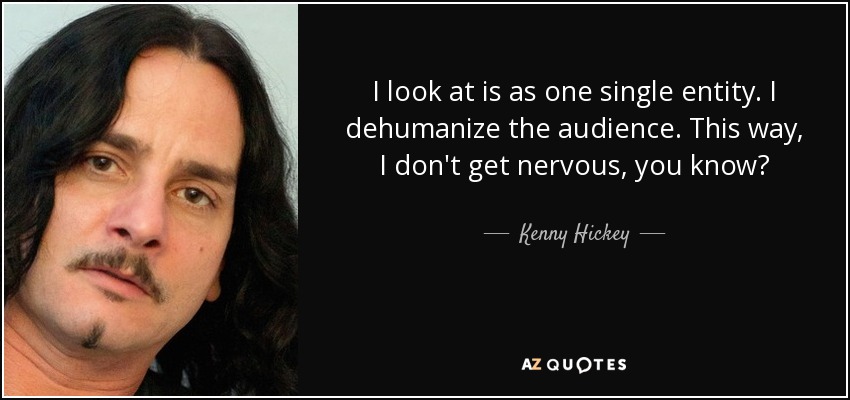 I look at is as one single entity. I dehumanize the audience. This way, I don't get nervous, you know? - Kenny Hickey