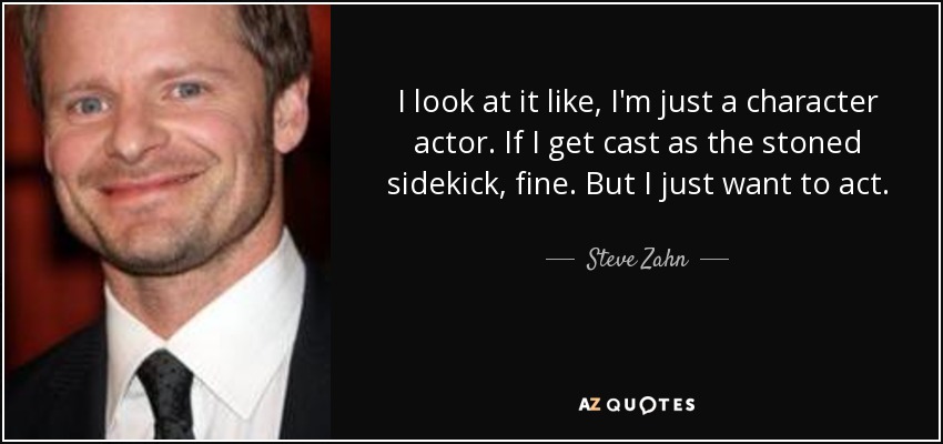 I look at it like, I'm just a character actor. If I get cast as the stoned sidekick, fine. But I just want to act. - Steve Zahn