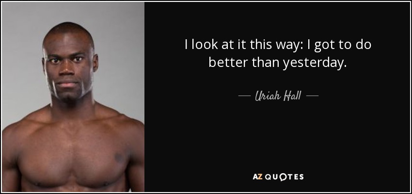 I look at it this way: I got to do better than yesterday. - Uriah Hall