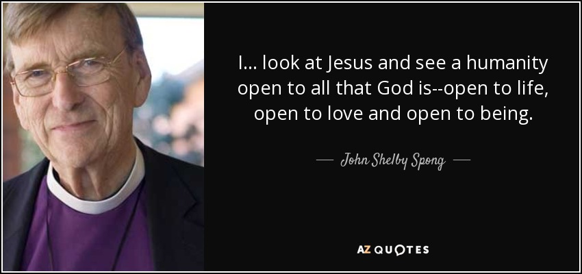 I ... look at Jesus and see a humanity open to all that God is--open to life, open to love and open to being. - John Shelby Spong