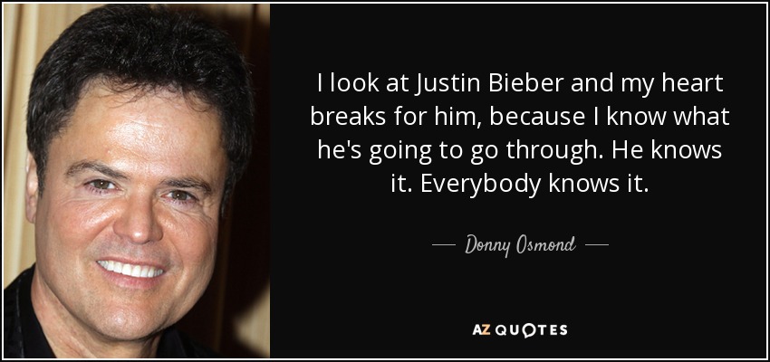 I look at Justin Bieber and my heart breaks for him, because I know what he's going to go through. He knows it. Everybody knows it. - Donny Osmond