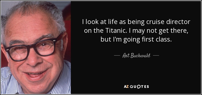 I look at life as being cruise director on the Titanic. I may not get there, but I'm going first class. - Art Buchwald