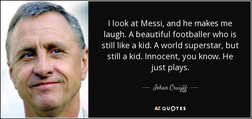 I look at Messi, and he makes me laugh. A beautiful footballer who is still like a kid. A world superstar, but still a kid. Innocent, you know. He just plays. - Johan Cruijff