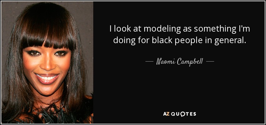 I look at modeling as something I'm doing for black people in general. - Naomi Campbell
