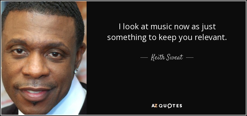 I look at music now as just something to keep you relevant. - Keith Sweat