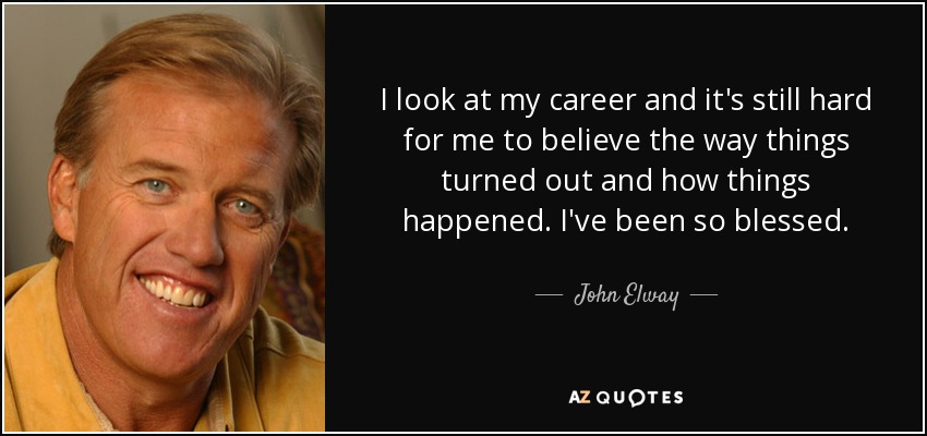 I look at my career and it's still hard for me to believe the way things turned out and how things happened. I've been so blessed. - John Elway