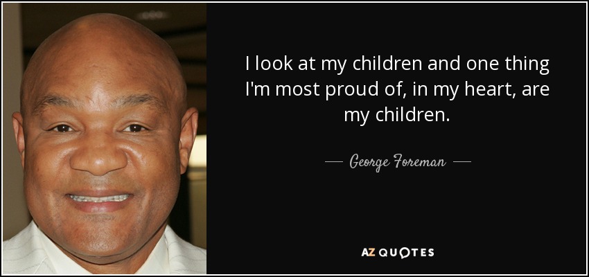 I look at my children and one thing I'm most proud of, in my heart, are my children. - George Foreman