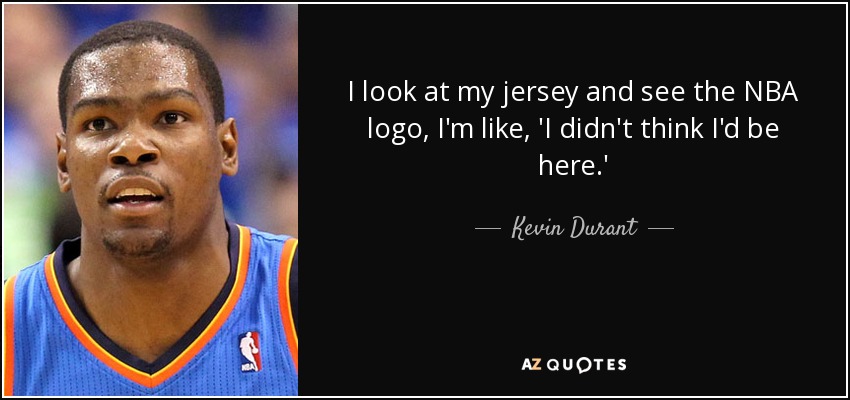 I look at my jersey and see the NBA logo, I'm like, 'I didn't think I'd be here.' - Kevin Durant