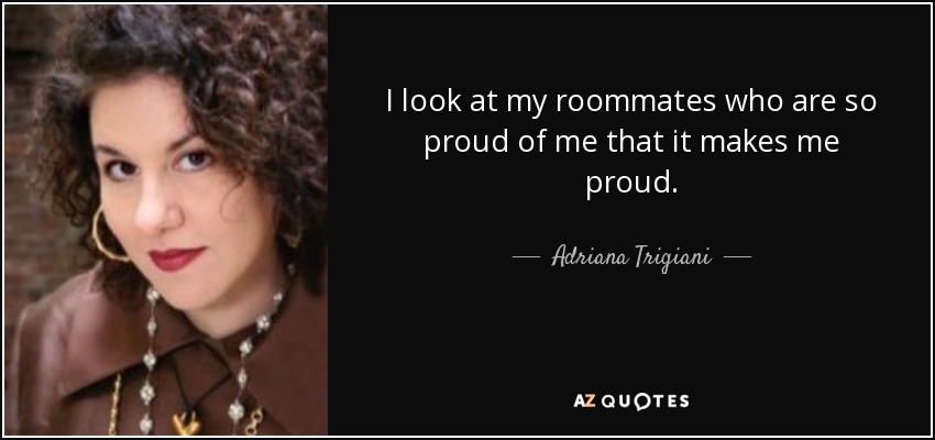 I look at my roommates who are so proud of me that it makes me proud. - Adriana Trigiani