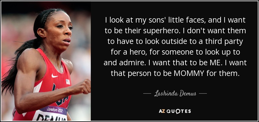 I look at my sons' little faces, and I want to be their superhero. I don't want them to have to look outside to a third party for a hero, for someone to look up to and admire. I want that to be ME. I want that person to be MOMMY for them. - Lashinda Demus