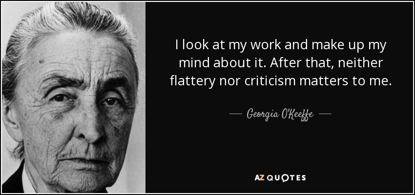 I look at my work and make up my mind about it. After that, neither flattery nor criticism matters to me. - Georgia O'Keeffe