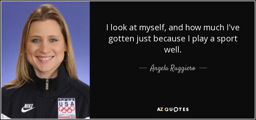 I look at myself, and how much I've gotten just because I play a sport well. - Angela Ruggiero