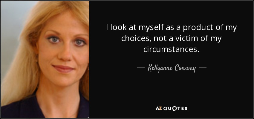 I look at myself as a product of my choices, not a victim of my circumstances. - Kellyanne Conway