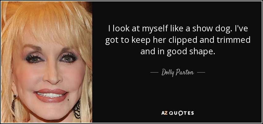 I look at myself like a show dog. I've got to keep her clipped and trimmed and in good shape. - Dolly Parton