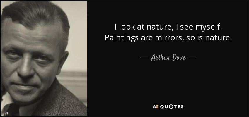 I look at nature, I see myself. Paintings are mirrors, so is nature. - Arthur Dove