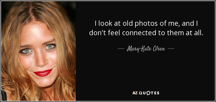 I look at old photos of me, and I don't feel connected to them at all. - Mary-Kate Olsen