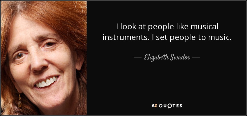 I look at people like musical instruments. I set people to music. - Elizabeth Swados