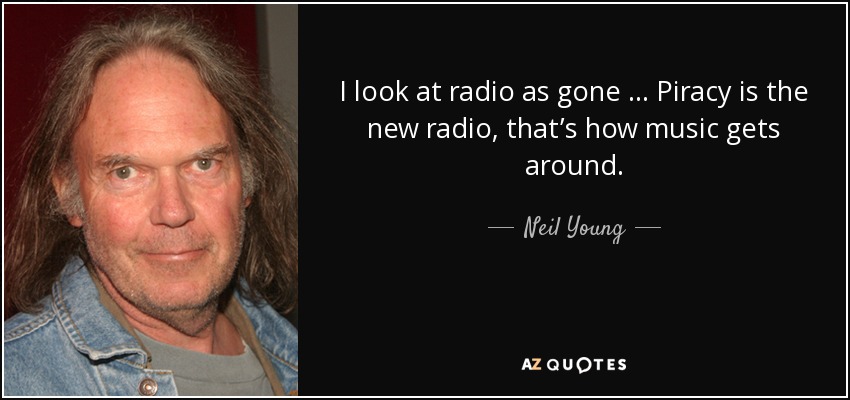 I look at radio as gone … Piracy is the new radio, that’s how music gets around. - Neil Young