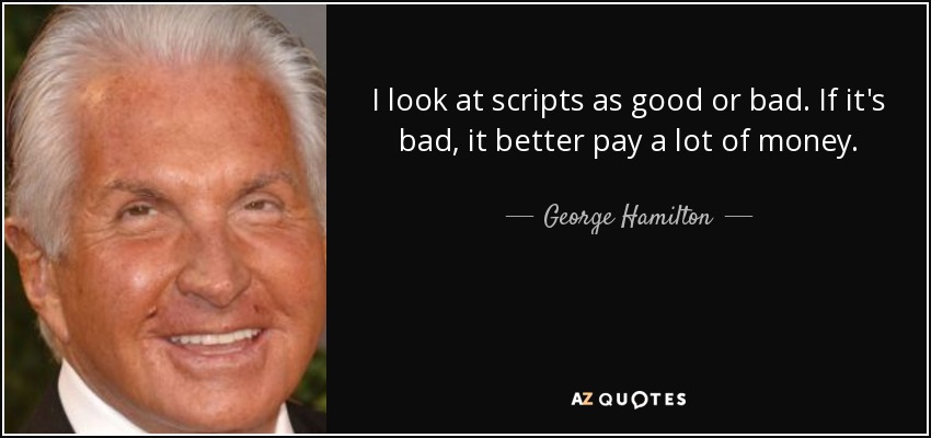 I look at scripts as good or bad. If it's bad, it better pay a lot of money. - George Hamilton