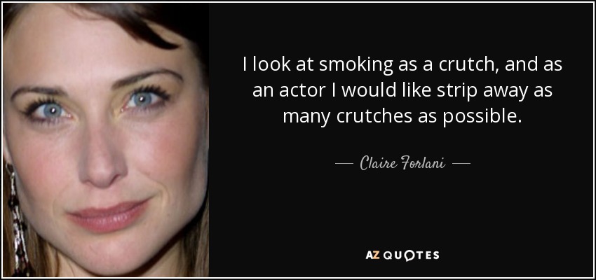 I look at smoking as a crutch, and as an actor I would like strip away as many crutches as possible. - Claire Forlani