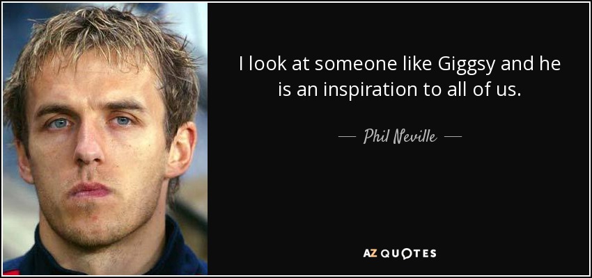 I look at someone like Giggsy and he is an inspiration to all of us. - Phil Neville