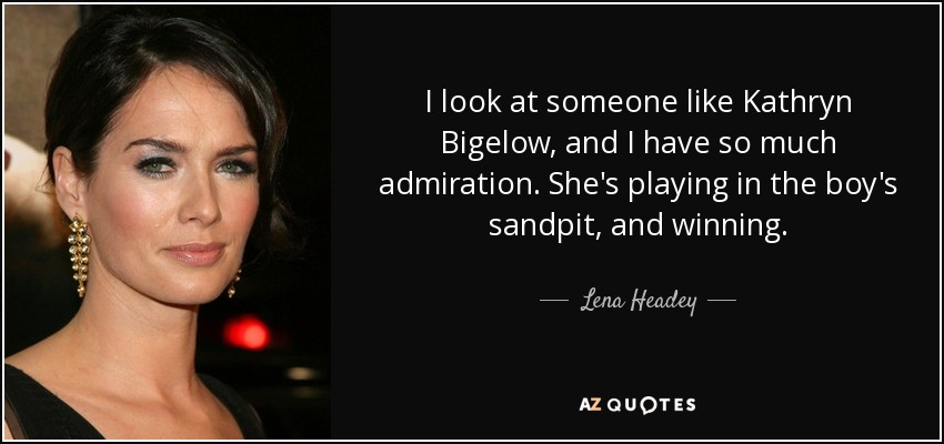 I look at someone like Kathryn Bigelow, and I have so much admiration. She's playing in the boy's sandpit, and winning. - Lena Headey
