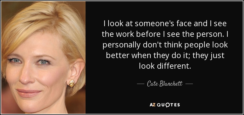 I look at someone's face and I see the work before I see the person. I personally don't think people look better when they do it; they just look different. - Cate Blanchett