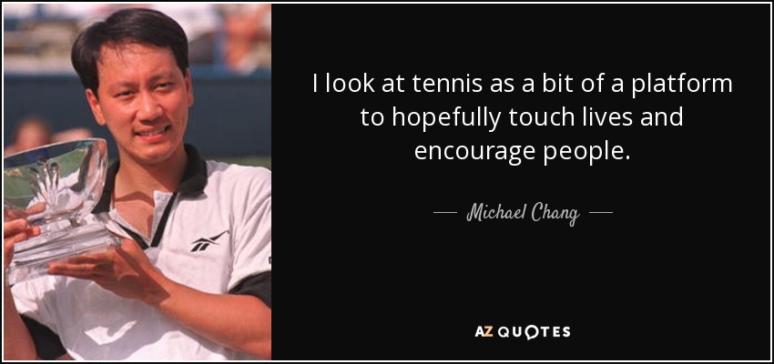 I look at tennis as a bit of a platform to hopefully touch lives and encourage people. - Michael Chang