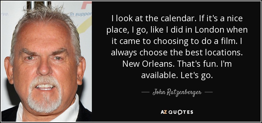 I look at the calendar. If it's a nice place, I go, like I did in London when it came to choosing to do a film. I always choose the best locations. New Orleans. That's fun. I'm available. Let's go. - John Ratzenberger