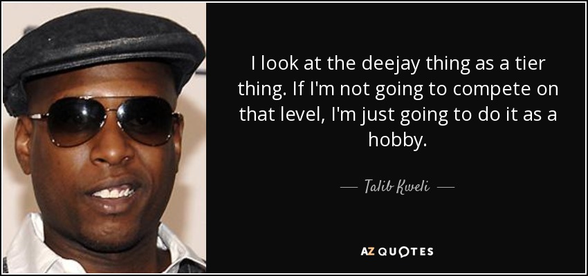 I look at the deejay thing as a tier thing. If I'm not going to compete on that level, I'm just going to do it as a hobby. - Talib Kweli
