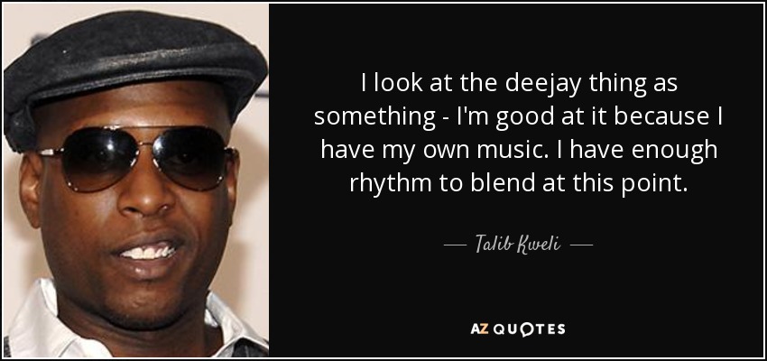 I look at the deejay thing as something - I'm good at it because I have my own music. I have enough rhythm to blend at this point. - Talib Kweli