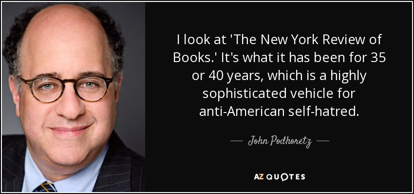 I look at 'The New York Review of Books.' It's what it has been for 35 or 40 years, which is a highly sophisticated vehicle for anti-American self-hatred. - John Podhoretz