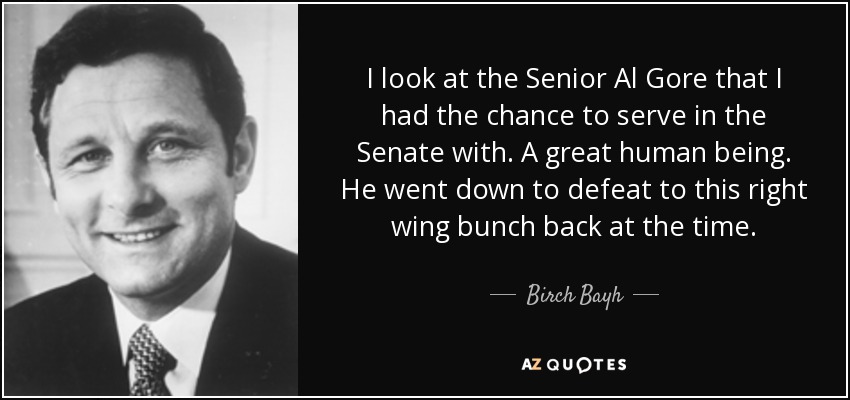 I look at the Senior Al Gore that I had the chance to serve in the Senate with. A great human being. He went down to defeat to this right wing bunch back at the time. - Birch Bayh