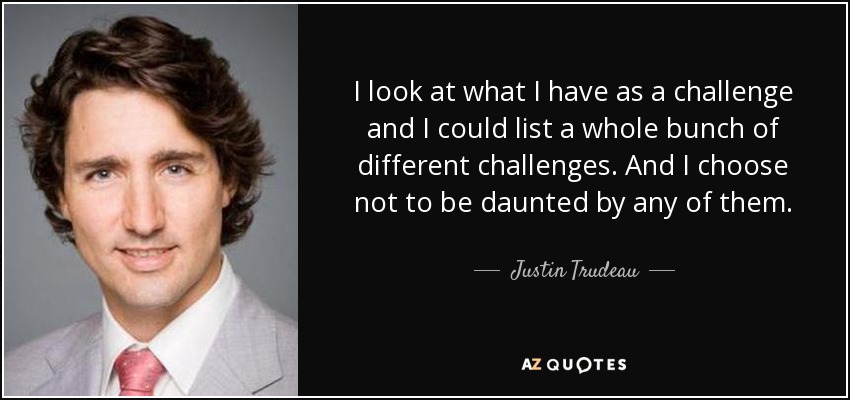 I look at what I have as a challenge and I could list a whole bunch of different challenges. And I choose not to be daunted by any of them. - Justin Trudeau