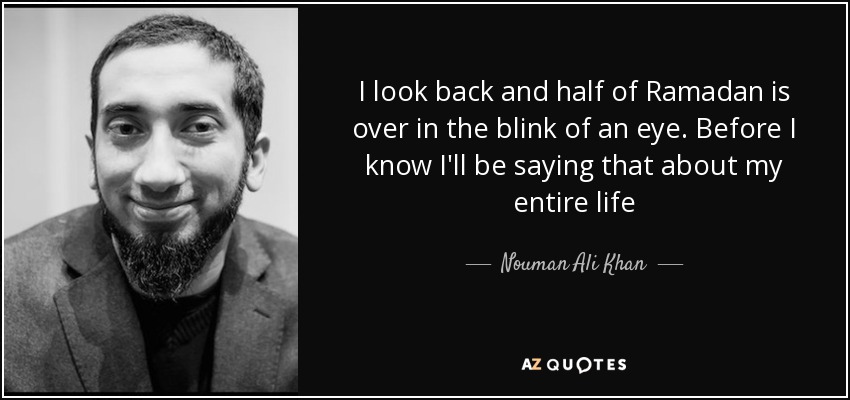 I look back and half of Ramadan is over in the blink of an eye. Before I know I'll be saying that about my entire life - Nouman Ali Khan